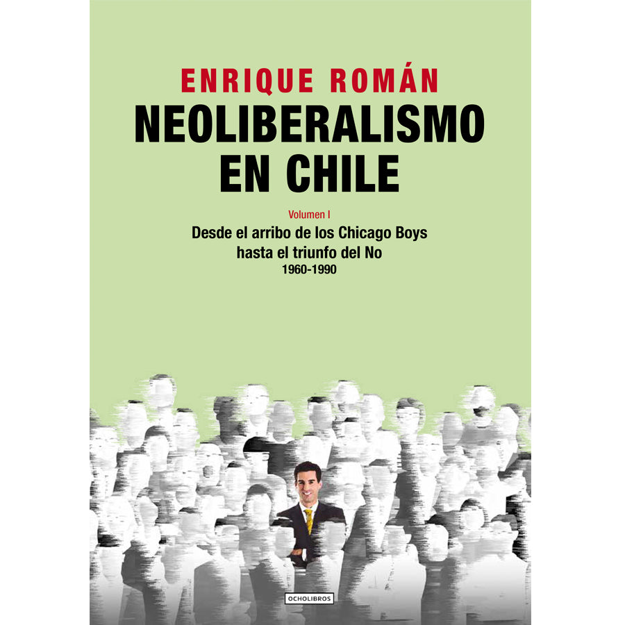 Neoliberalismo en Chile. Volumen I. Desde el arribo de los Chicago Boys hasta el triunfo del No. 1960-1990.